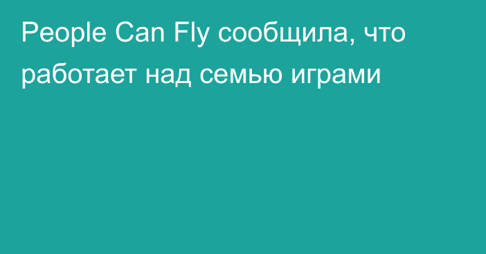 People Can Fly сообщила, что работает над семью играми