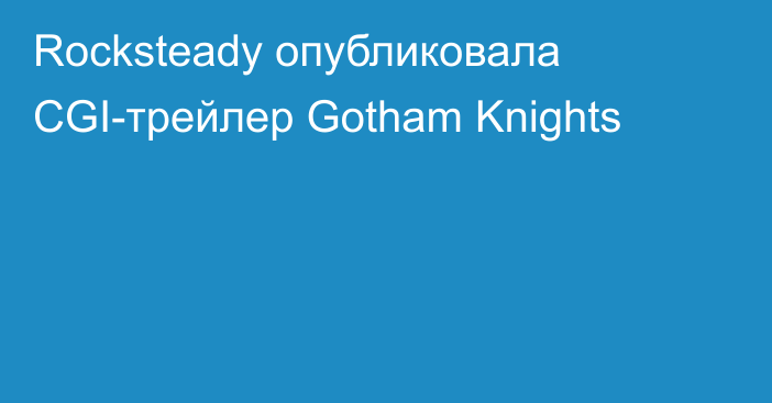 Rocksteady опубликовала CGI-трейлер Gotham Knights