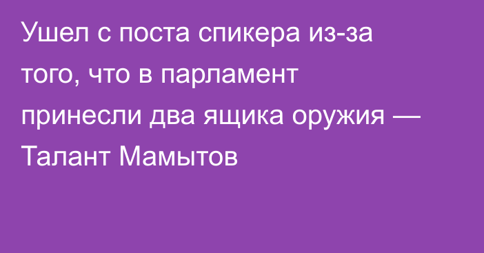 Ушел с поста спикера из-за того, что в парламент принесли два ящика оружия — Талант Мамытов