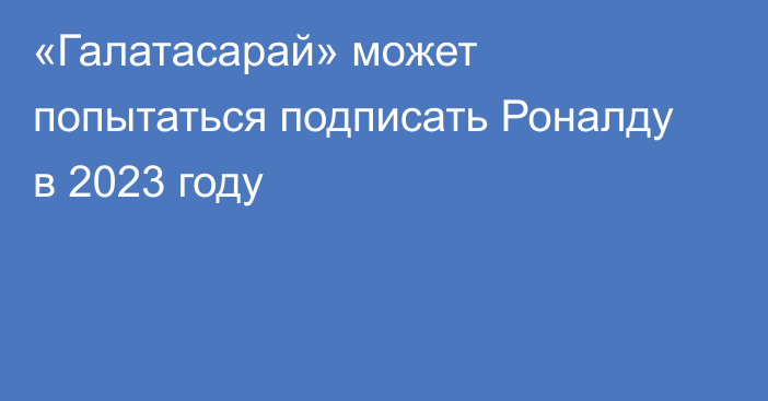 «Галатасарай» может попытаться подписать Роналду в 2023 году