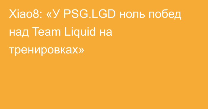 Xiao8: «У PSG.LGD ноль побед над Team Liquid на тренировках»