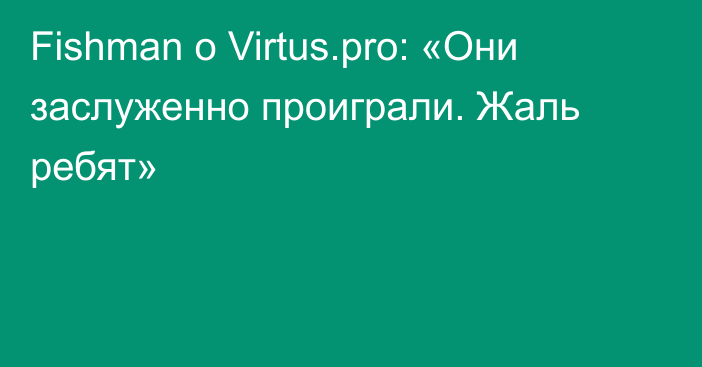 Fishman о Virtus.pro: «Они заслуженно проиграли. Жаль ребят»