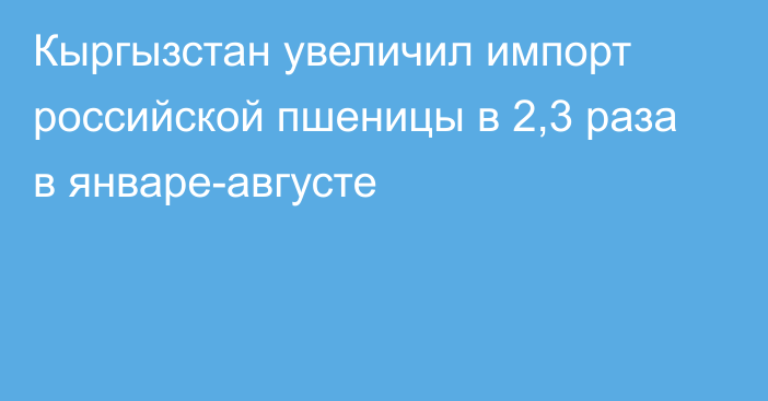 Кыргызстан увеличил импорт российской пшеницы в 2,3 раза в январе-августе 