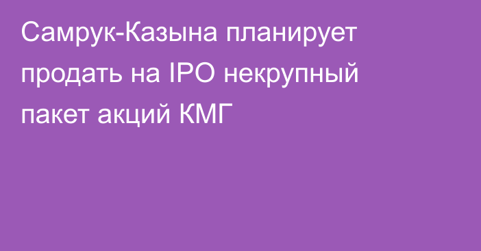 Самрук-Казына планирует продать на IPO некрупный пакет акций КМГ