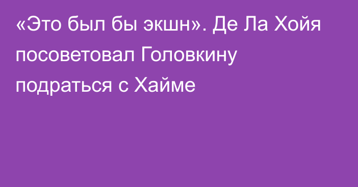 «Это был бы экшн». Де Ла Хойя посоветовал Головкину подраться с Хайме