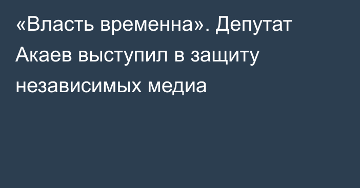 «Власть временна». Депутат Акаев выступил в защиту независимых медиа