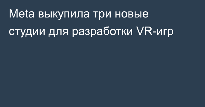 Meta выкупила три новые студии для разработки VR-игр