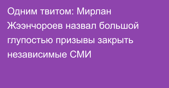 Одним твитом: Мирлан Жээнчороев назвал большой глупостью призывы закрыть независимые СМИ