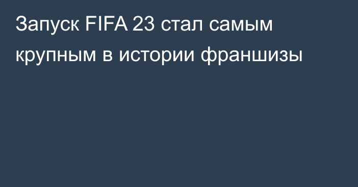 Запуск FIFA 23 стал самым крупным в истории франшизы