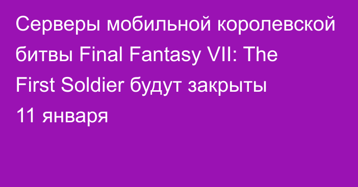 Серверы мобильной королевской битвы Final Fantasy VII: The First Soldier будут закрыты 11 января
