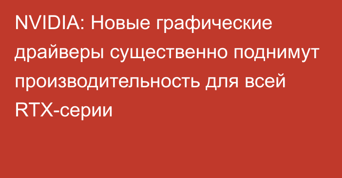 NVIDIA: Новые графические драйверы существенно поднимут производительность для всей RTX-серии