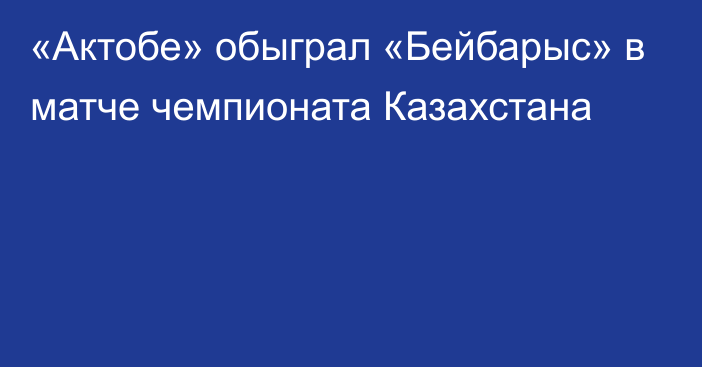«Актобе» обыграл «Бейбарыс» в матче чемпионата Казахстана