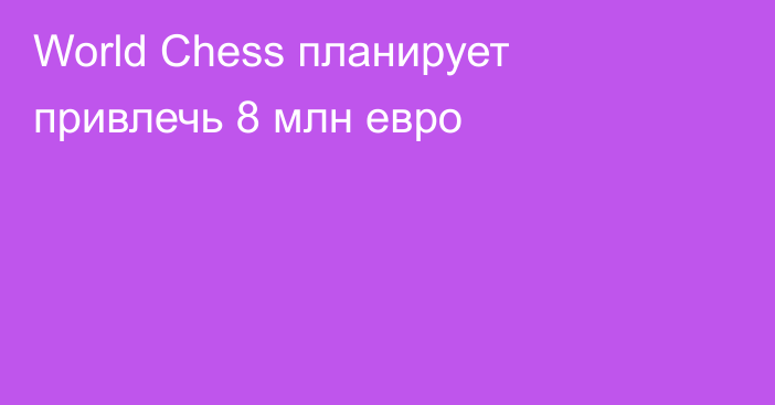 World Chess планирует привлечь 8 млн евро