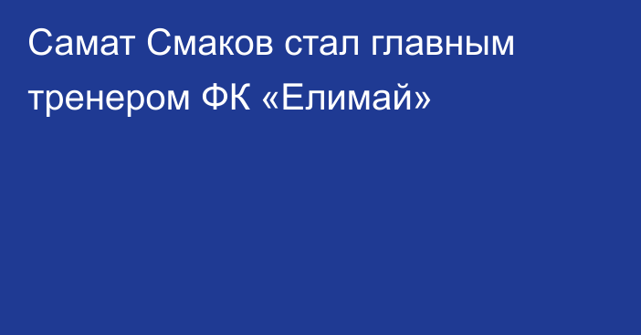 Самат Смаков стал главным тренером ФК «Елимай»