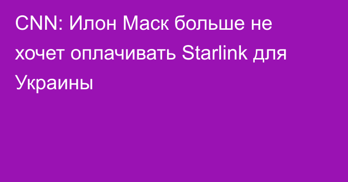 CNN: Илон Маск больше не хочет оплачивать Starlink для Украины