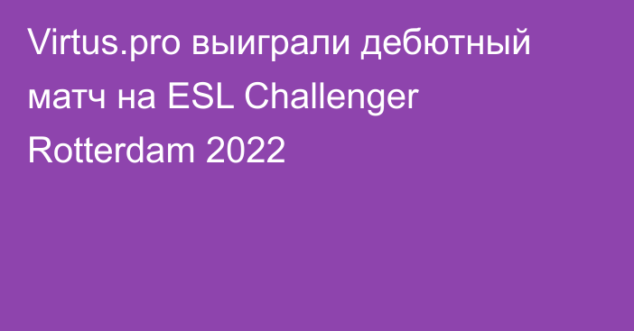Virtus.pro выиграли дебютный матч на ESL Challenger Rotterdam 2022