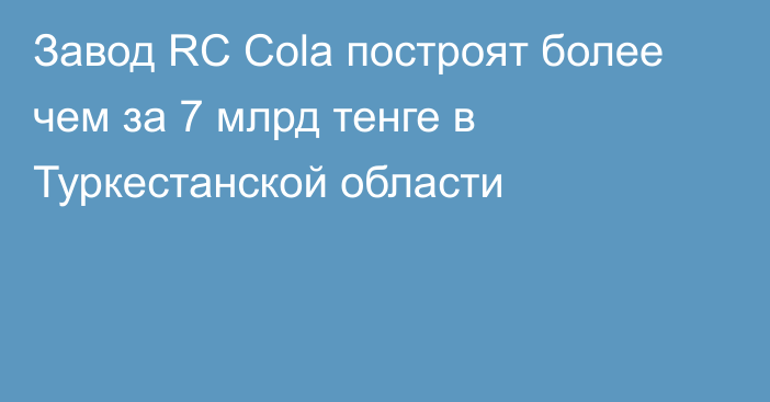 Завод RC Cola построят более чем за 7 млрд тенге в Туркестанской области