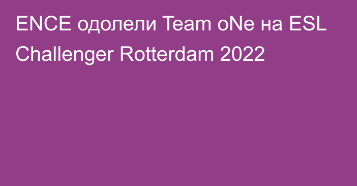 ENCE одолели Team oNe на ESL Challenger Rotterdam 2022
