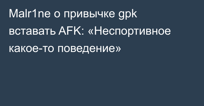 Malr1ne о привычке gpk вставать AFK: «Неспортивное какое-то поведение»