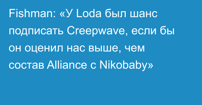 Fishman: «У Loda был шанс подписать Creepwave, если бы он оценил нас выше, чем состав Alliance с Nikobaby»