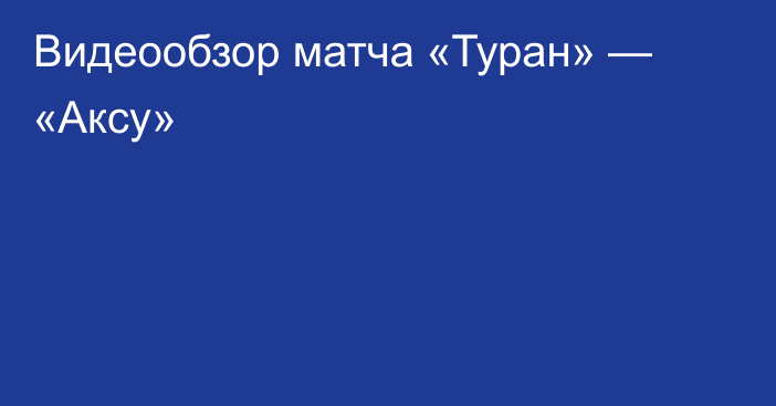 Видеообзор матча «Туран» — «Аксу»