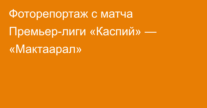 Фоторепортаж с матча Премьер-лиги «Каспий» — «Мактаарал»