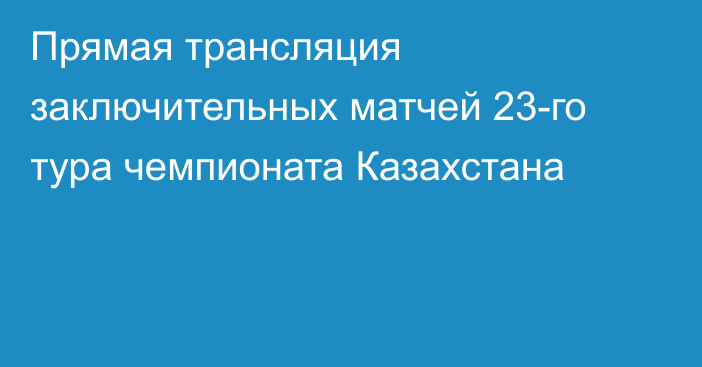 Прямая трансляция заключительных матчей 23-го тура чемпионата Казахстана