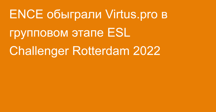 ENCE обыграли Virtus.pro в групповом этапе ESL Challenger Rotterdam 2022