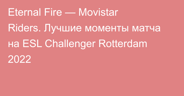 Eternal Fire — Movistar Riders. Лучшие моменты матча на ESL Challenger Rotterdam 2022