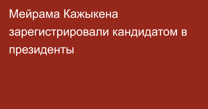 Мейрама Кажыкена зарегистрировали кандидатом в президенты