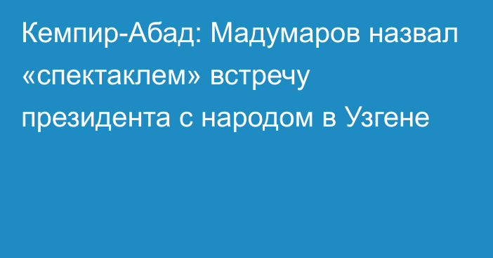 Кемпир-Абад: Мадумаров назвал «спектаклем» встречу президента с народом в Узгене