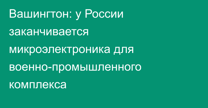 Вашингтон: у России заканчивается микроэлектроника для военно-промышленного комплекса