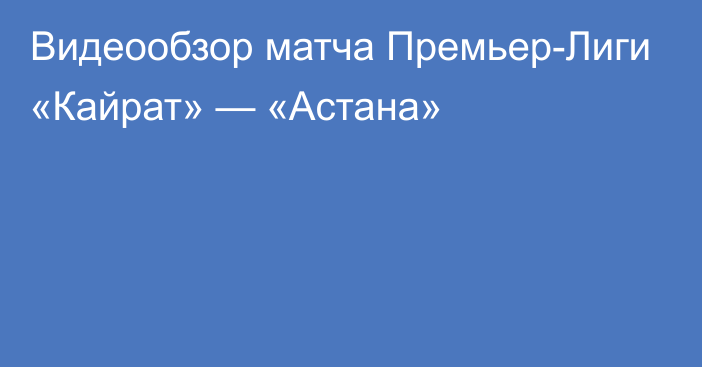 Видеообзор матча Премьер-Лиги «Кайрат» — «Астана»