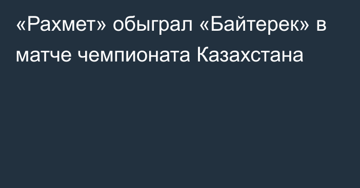 «Рахмет» обыграл «Байтерек» в матче чемпионата Казахстана