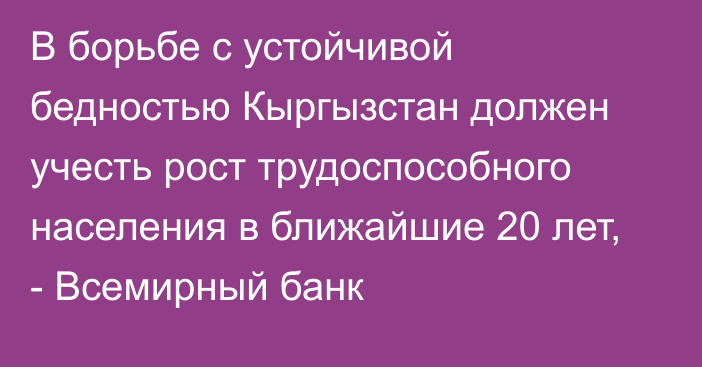 В борьбе с устойчивой бедностью Кыргызстан должен учесть рост трудоспособного населения в ближайшие 20 лет, - Всемирный банк