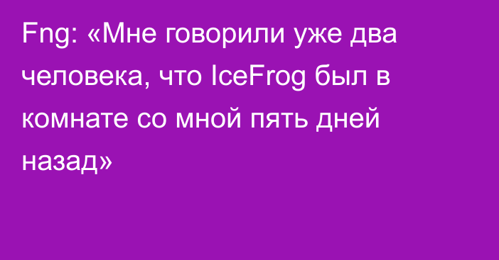 Fng: «Мне говорили уже два человека, что IceFrog был в комнате со мной пять дней назад»