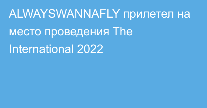 ALWAYSWANNAFLY прилетел на место проведения The International 2022