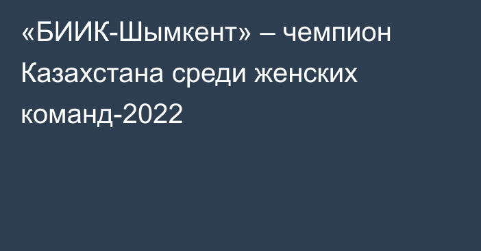 «БИИК-Шымкент» – чемпион Казахстана среди женских команд-2022