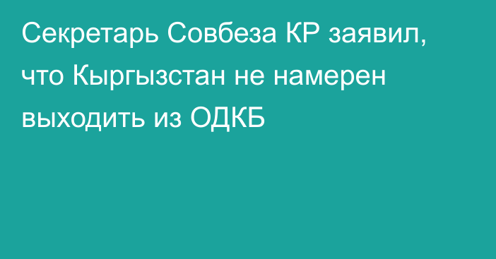 Секретарь Совбеза КР заявил, что Кыргызстан не намерен выходить из ОДКБ
