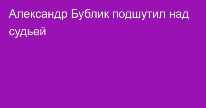 Александр Бублик подшутил над судьей