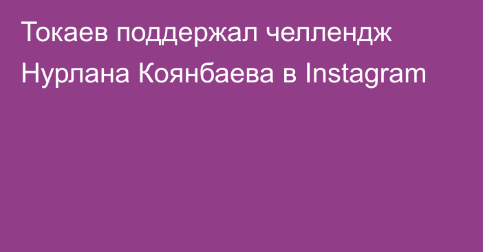 Токаев поддержал челлендж Нурлана Коянбаева в Instagram