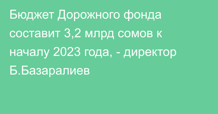 Бюджет Дорожного фонда составит 3,2 млрд сомов к началу 2023 года, - директор Б.Базаралиев