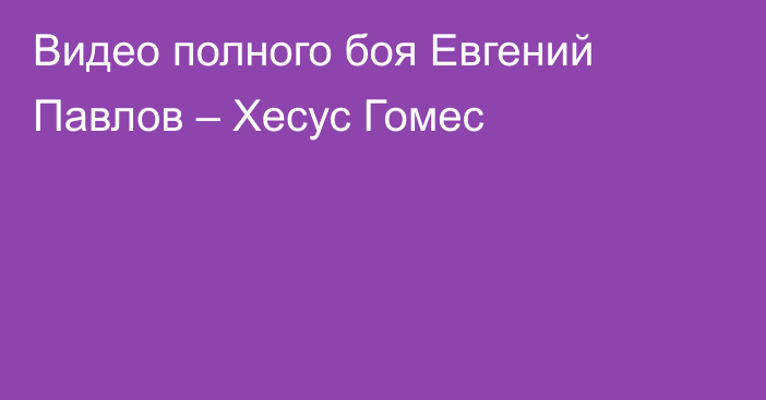 Видео полного боя Евгений Павлов – Хесус Гомес