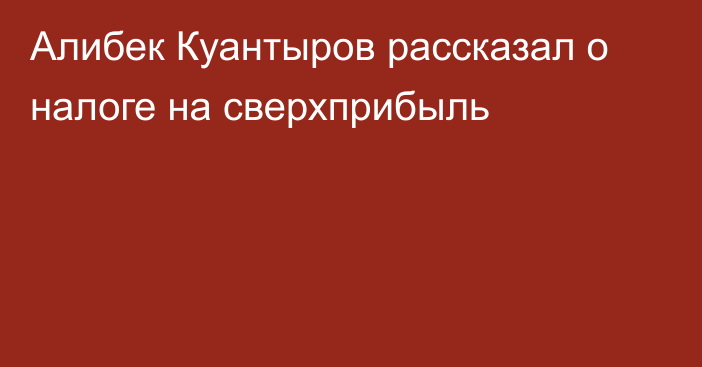 Алибек Куантыров рассказал о налоге на сверхприбыль