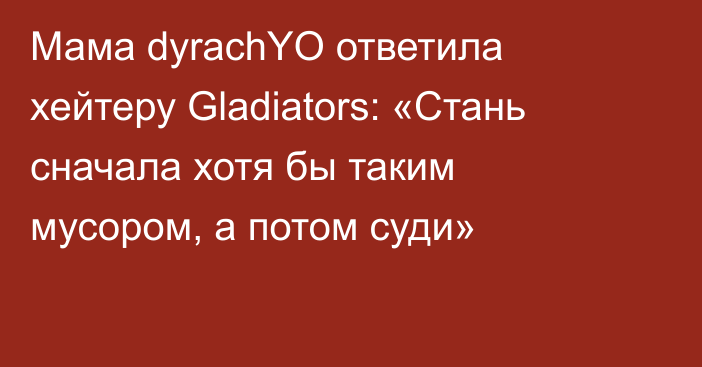 Мама dyrachYO ответила хейтеру Gladiators: «Стань сначала хотя бы таким мусором, а потом суди»