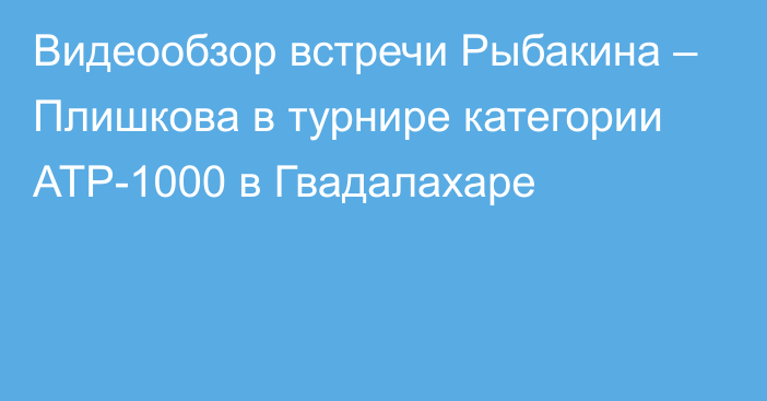 Видеообзор встречи Рыбакина – Плишкова в турнире категории ATP-1000 в Гвадалахаре