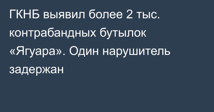 ГКНБ выявил более 2 тыс. контрабандных бутылок «Ягуара». Один нарушитель задержан