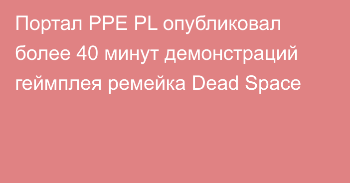 Портал PPE PL опубликовал более 40 минут демонстраций геймплея 	ремейка Dead Space