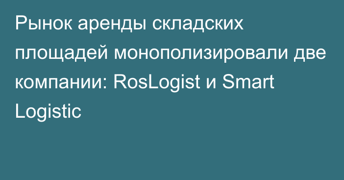 Рынок аренды складских площадей монополизировали две компании: RosLogist и Smart Logistic