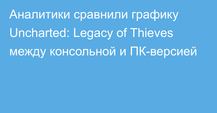 Аналитики сравнили графику Uncharted: Legacy of Thieves между консольной и ПК-версией